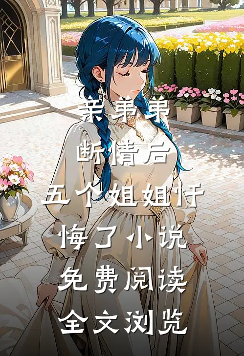 亲弟弟断情后,五个姐姐忏悔了小说免费阅读全文浏览