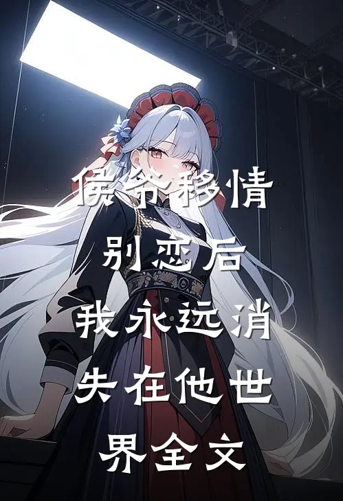 侯爷移情别恋后，我永远消失在他世界全文