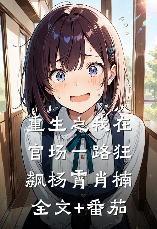 重生之我在官场一路狂飙杨霄肖楠全文+番茄