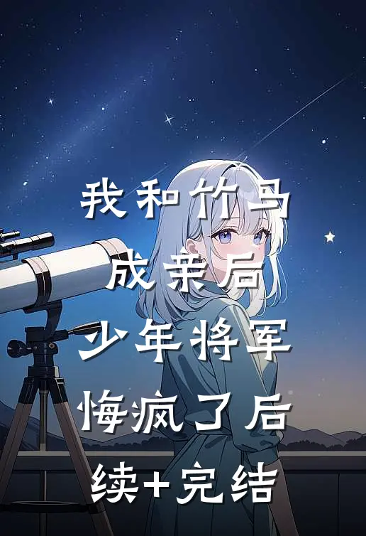 我和竹马成亲后，少年将军悔疯了后续+完结
