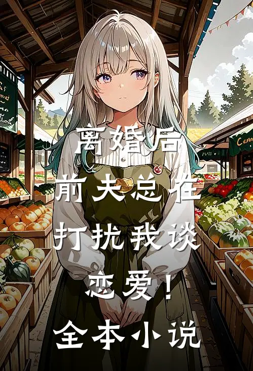 离婚后，前夫总在打扰我谈恋爱！全本小说