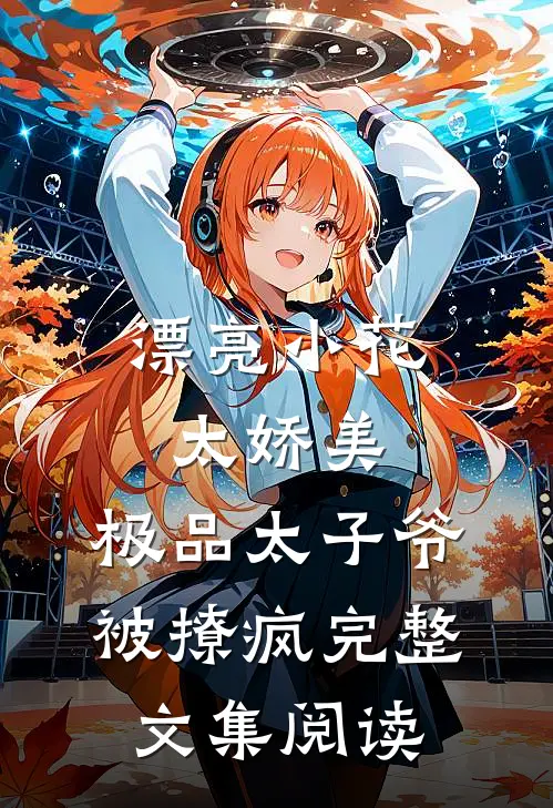 漂亮小花太娇美，极品太子爷被撩疯完整文集阅读