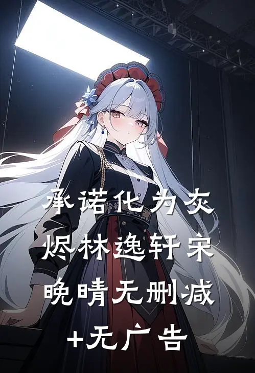 承诺化为灰烬林逸轩宋晚晴无删减+无广告