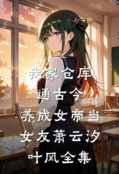 我家仓库通古今：养成女帝当女友萧云汐叶风 全集