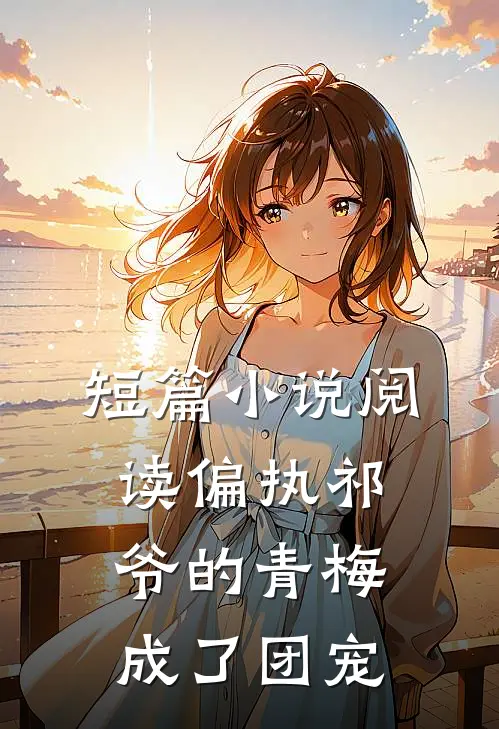 短篇小说阅读偏执祁爷的青梅成了团宠