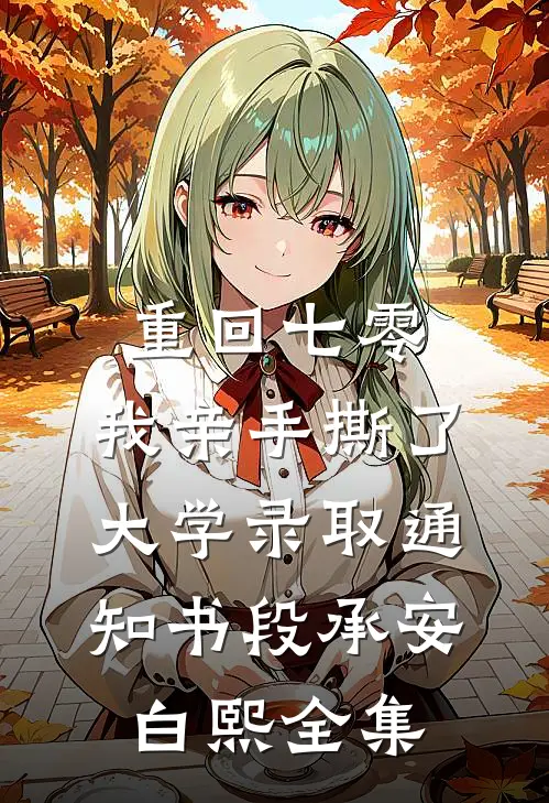 重回七零，我亲手撕了大学录取通知书段承安白熙 全集