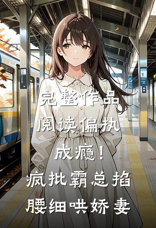 完整作品阅读偏执成瘾！疯批霸总掐腰细哄娇妻