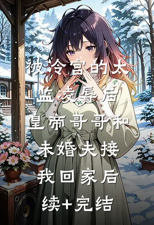 被冷宫的太监凌辱后，皇帝哥哥和未婚夫接我回家后续+完结