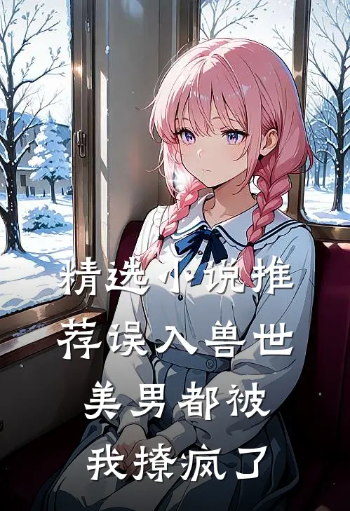 精选小说推荐误入兽世：美男都被我撩疯了