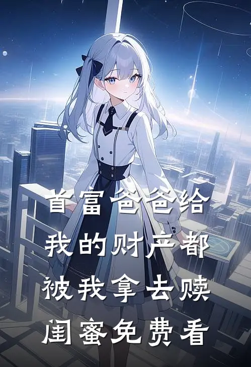 首富爸爸给我的财产都被我拿去赎闺蜜免费看