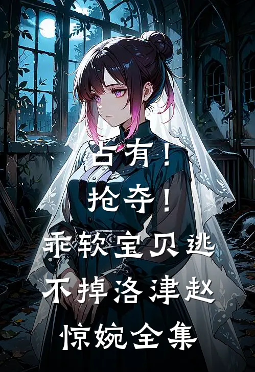 占有！抢夺！乖软宝贝逃不掉洛津赵惊婉全集
