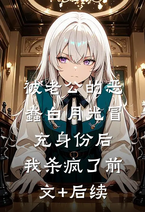 被老公的恶蠢白月光冒充身份后，我杀疯了前文+后续