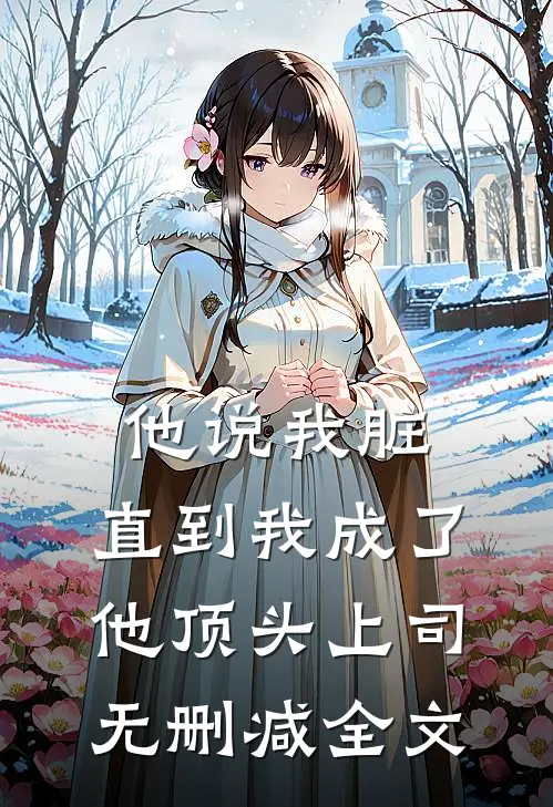 他说我脏，直到我成了他顶头上司无删减全文
