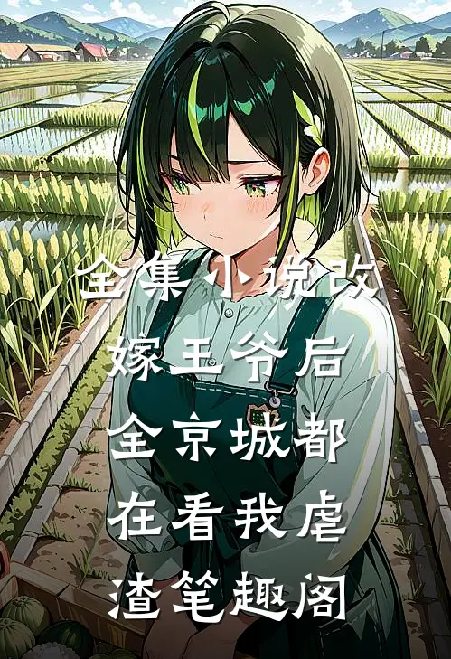 全集小说改嫁王爷后,全京城都在看我虐渣笔趣阁