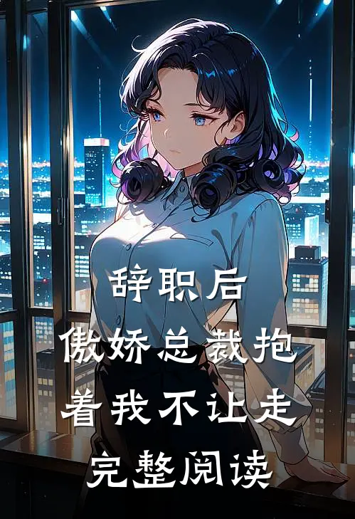 辞职后，傲娇总裁抱着我不让走完整阅读