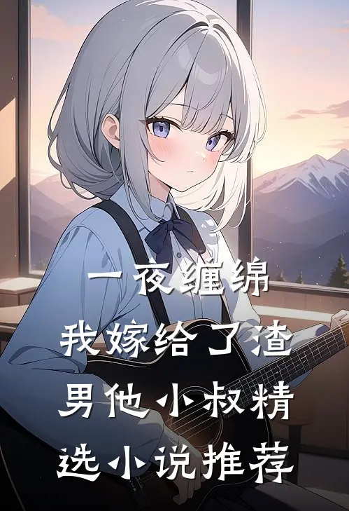 一夜缠绵：我嫁给了渣男他小叔精选小说推荐