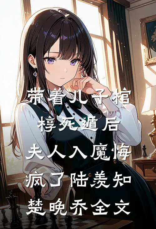 带着儿子棺椁死遁后，夫人入魔悔疯了陆羡知楚晚乔全文