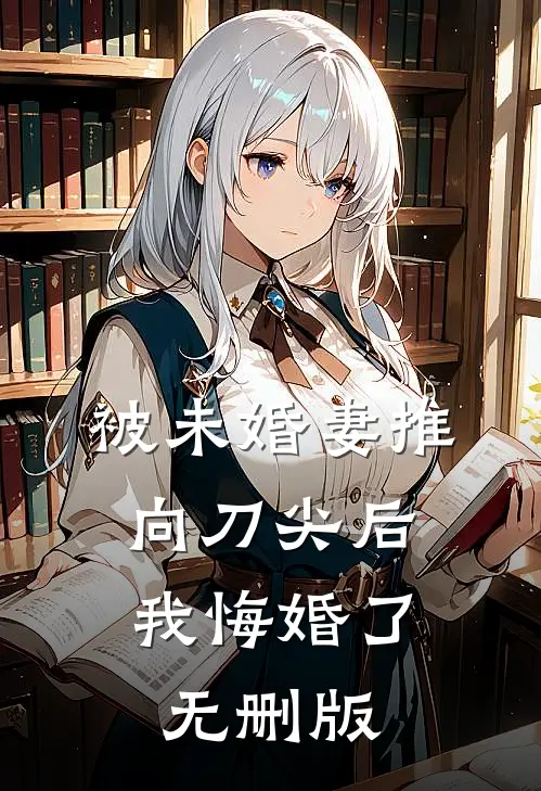被未婚妻推向刀尖后，我悔婚了无删版