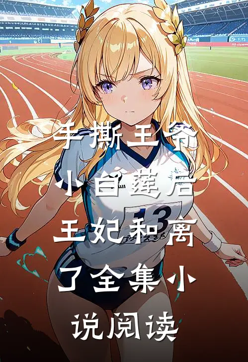 手撕王爷小白莲后,王妃和离了全集阅读